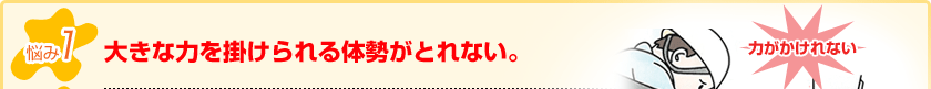 大きな力を掛けられる体勢がとれない。
