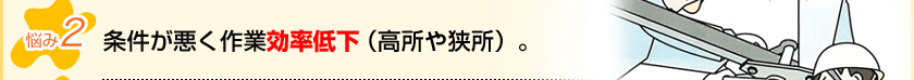 条件が悪く作業効率低下（高所や狭所）。