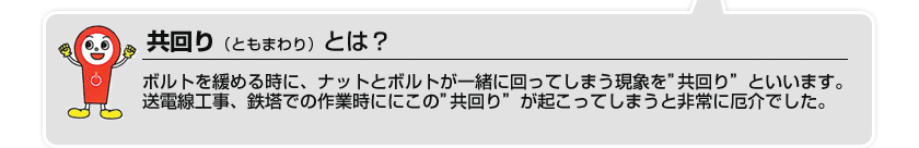 ボルトを緩める時に、ナットとボルトが一緒に回ってしまう現象を”共回り”といいます。送電線工事、鉄塔での作業時ににこの”共回り”が起こってしまうと非常に厄介でした。