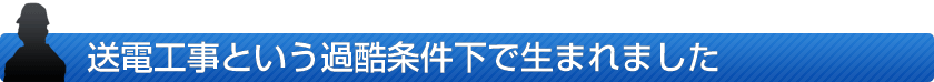 送電工事という過酷条件下で生まれました